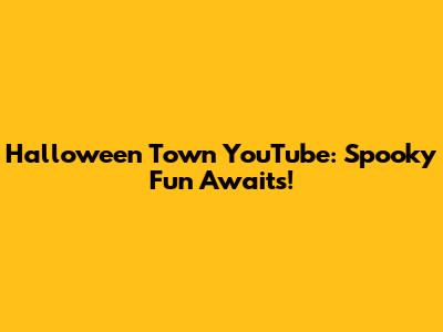 Halloween Town YouTube: Spooky Fun Awaits!