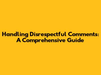 Handling Disrespectful Comments: A Comprehensive Guide