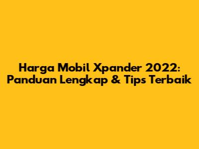Harga Mobil Xpander 2022: Panduan Lengkap & Tips Terbaik