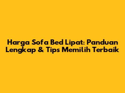 Harga Sofa Bed Lipat: Panduan Lengkap & Tips Memilih Terbaik