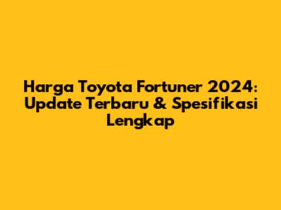 Harga Toyota Fortuner 2024: Update Terbaru & Spesifikasi Lengkap
