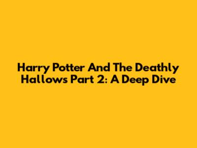 Harry Potter And The Deathly Hallows Part 2: A Deep Dive