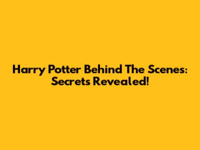 Harry Potter Behind The Scenes: Secrets Revealed!