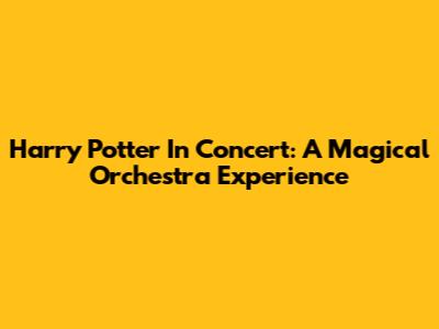 Harry Potter In Concert: A Magical Orchestra Experience