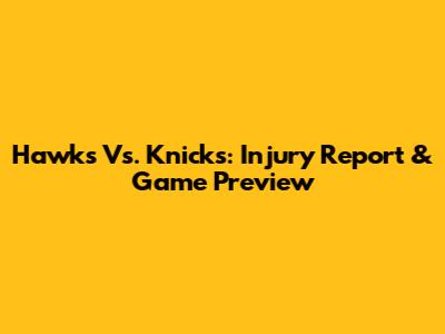 Hawks Vs. Knicks: Injury Report & Game Preview