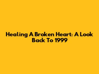 Healing A Broken Heart: A Look Back To 1999