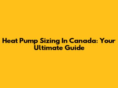 Heat Pump Sizing In Canada: Your Ultimate Guide