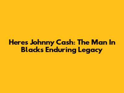 Here's Johnny Cash: The Man In Black's Enduring Legacy