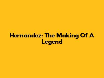 Hernandez: The Making Of A Legend