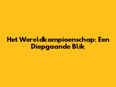 Het Wereldkampioenschap: Een Diepgaande Blik