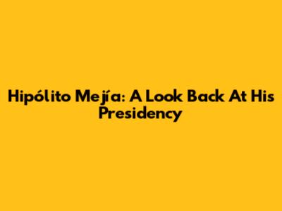 Hipólito Mejía: A Look Back At His Presidency