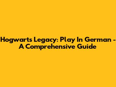 Hogwarts Legacy: Play In German - A Comprehensive Guide