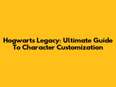Hogwarts Legacy: Ultimate Guide To Character Customization