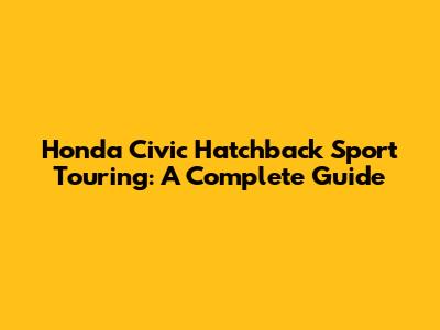Honda Civic Hatchback Sport Touring: A Complete Guide