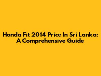 Honda Fit 2014 Price In Sri Lanka: A Comprehensive Guide