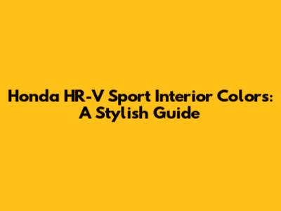 Honda HR-V Sport Interior Colors: A Stylish Guide