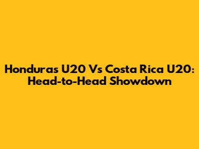 Honduras U20 Vs Costa Rica U20: Head-to-Head Showdown