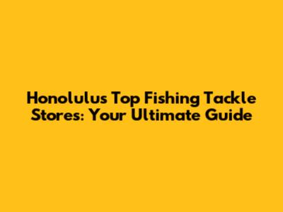 Honolulu's Top Fishing Tackle Stores: Your Ultimate Guide