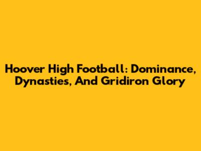 Hoover High Football: Dominance, Dynasties, And Gridiron Glory