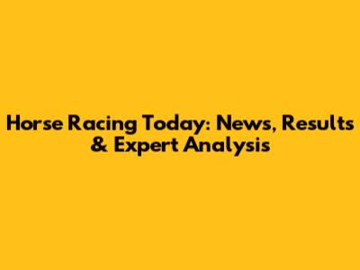 Horse Racing Today: News, Results & Expert Analysis