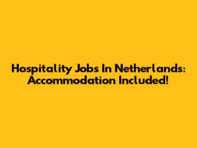 Hospitality Jobs In Netherlands: Accommodation Included!