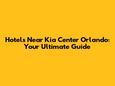 Hotels Near Kia Center Orlando: Your Ultimate Guide