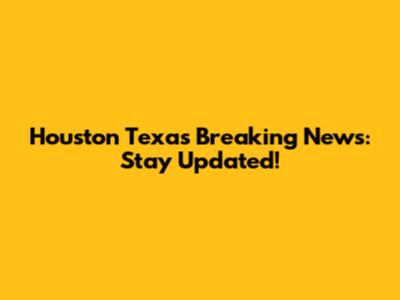 Houston Texas Breaking News: Stay Updated!