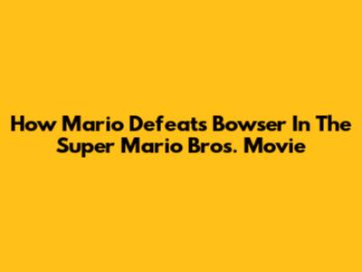 How Mario Defeats Bowser In The Super Mario Bros. Movie