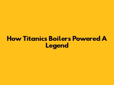 How Titanic's Boilers Powered A Legend