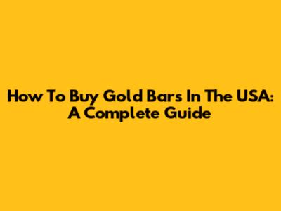 How To Buy Gold Bars In The USA: A Complete Guide