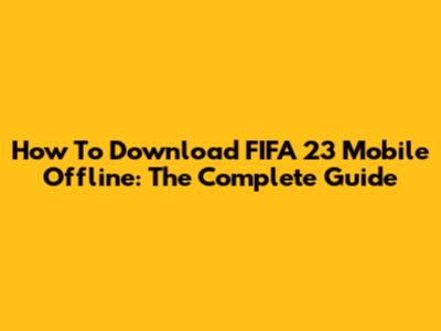 How To Download FIFA 23 Mobile Offline: The Complete Guide