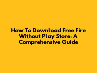 How To Download Free Fire Without Play Store: A Comprehensive Guide