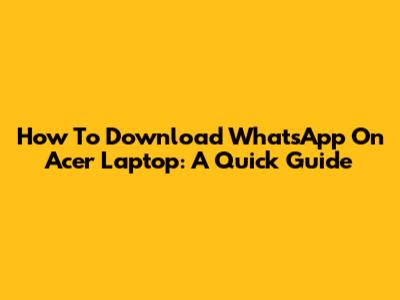 How To Download WhatsApp On Acer Laptop: A Quick Guide
