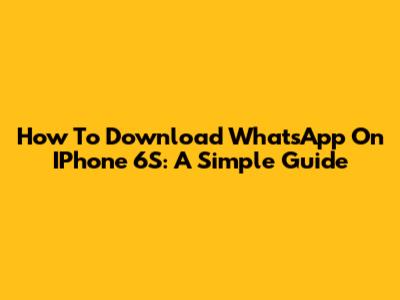 How To Download WhatsApp On IPhone 6S: A Simple Guide