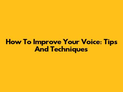 How To Improve Your Voice: Tips And Techniques