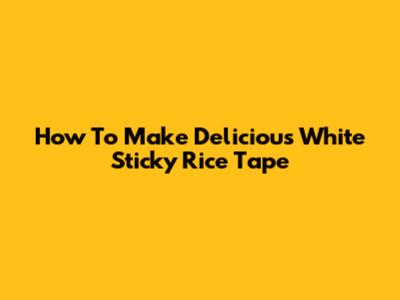 How To Make Delicious White Sticky Rice Tape