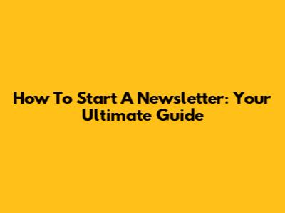 How To Start A Newsletter: Your Ultimate Guide