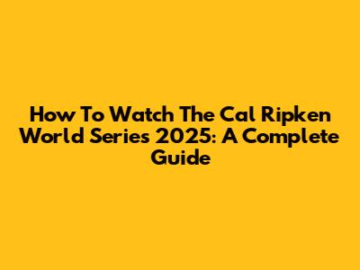 How To Watch The Cal Ripken World Series 2025: A Complete Guide