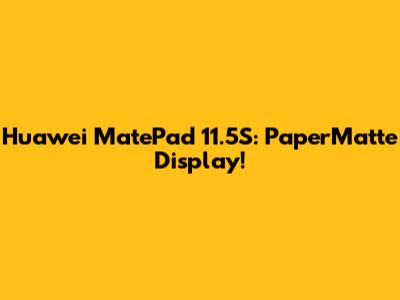 Huawei MatePad 11.5S: PaperMatte Display!
