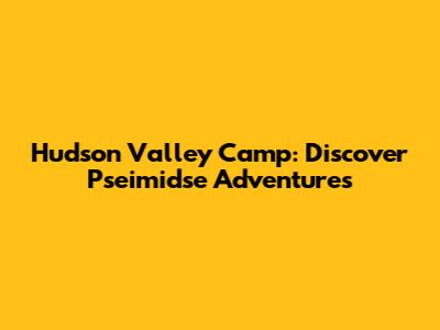 Hudson Valley Camp: Discover Pseimidse Adventures