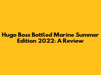 Hugo Boss Bottled Marine Summer Edition 2022: A Review
