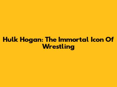 Hulk Hogan: The Immortal Icon Of Wrestling