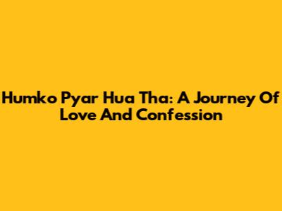 Humko Pyar Hua Tha: A Journey Of Love And Confession