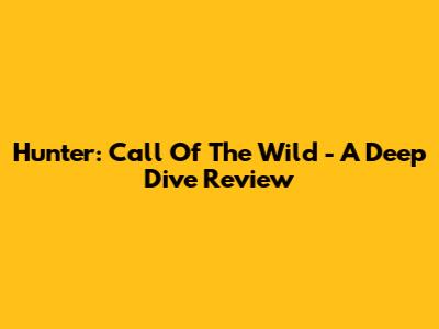 Hunter: Call Of The Wild - A Deep Dive Review