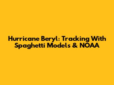 Hurricane Beryl: Tracking With Spaghetti Models & NOAA