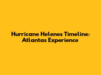 Hurricane Helene's Timeline: Atlanta's Experience