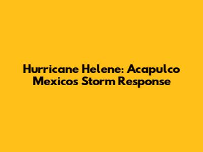 Hurricane Helene: Acapulco Mexico's Storm Response
