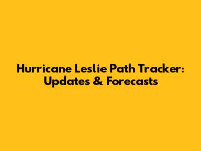 Hurricane Leslie Path Tracker: Updates & Forecasts