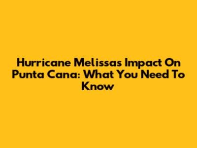 Hurricane Melissa's Impact On Punta Cana: What You Need To Know