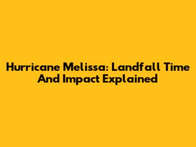 Hurricane Melissa: Landfall Time And Impact Explained
